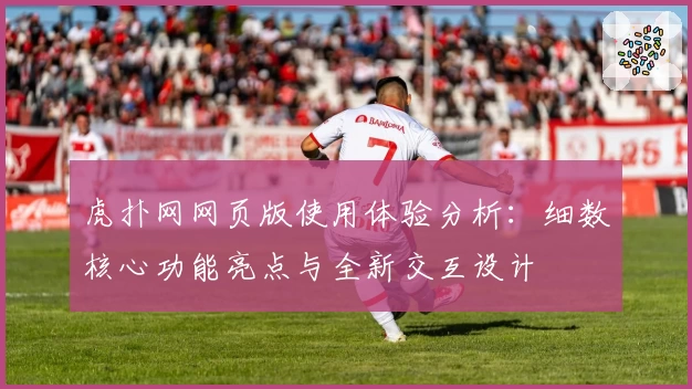 虎扑网网页版使用体验分析：细数核心功能亮点与全新交互设计