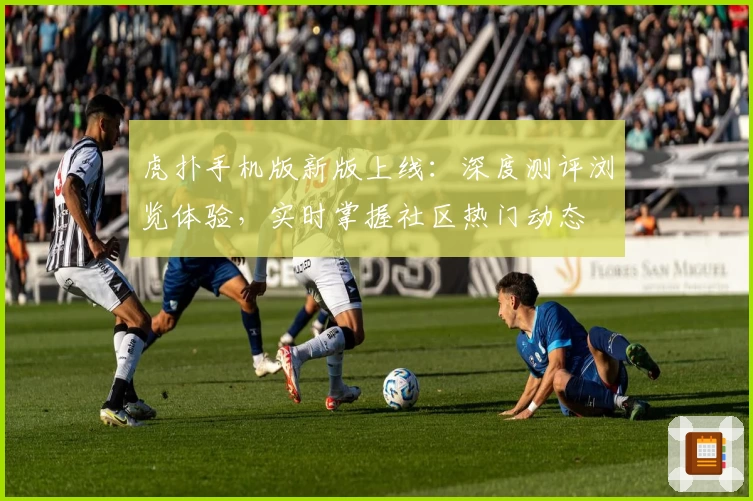 虎扑手机版新版上线：深度测评浏览体验，实时掌握社区热门动态