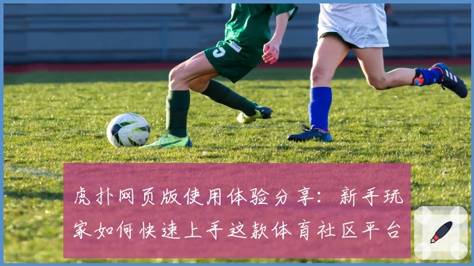 虎扑网页版使用体验分享：新手玩家如何快速上手这款体育社区平台？