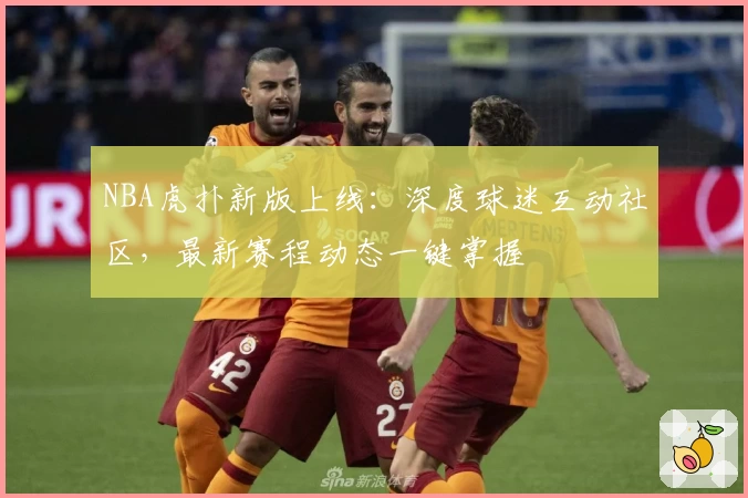 NBA虎扑新版上线：深度球迷互动社区，最新赛程动态一键掌握