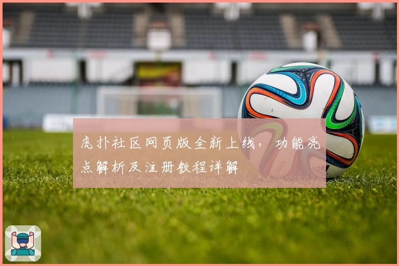 虎扑社区网页版全新上线,功能亮点解析及注册教程详解
