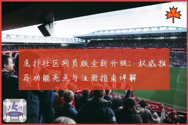 虎扑社区网页版全新升级：权威推荐功能亮点与注册指南详解