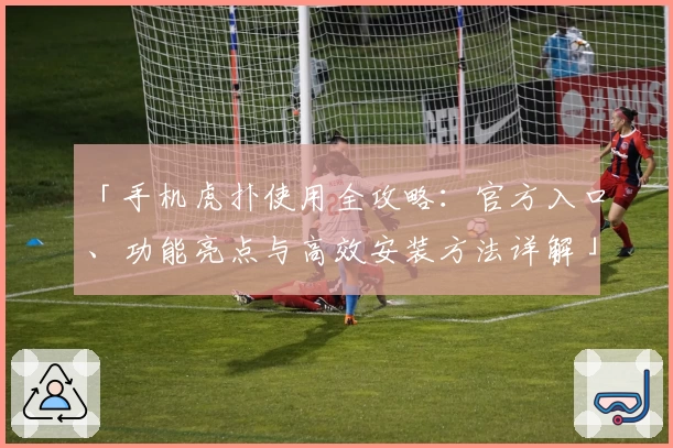 「手机虎扑使用全攻略：官方入口、功能亮点与高效安装方法详解」