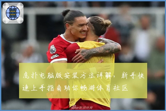 虎扑电脑版安装方法详解，新手快速上手指南助你畅游体育社区