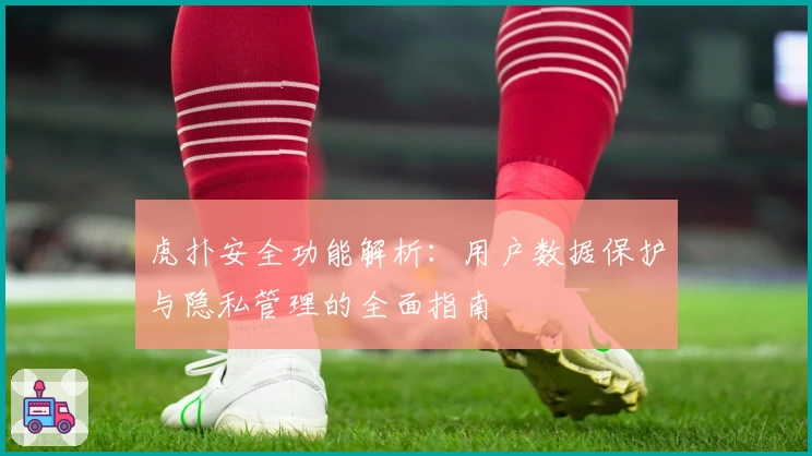 虎扑安全功能解析：用户数据保护与隐私管理的全面指南