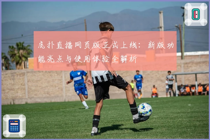 虎扑直播网页版正式上线：新版功能亮点与使用体验全解析