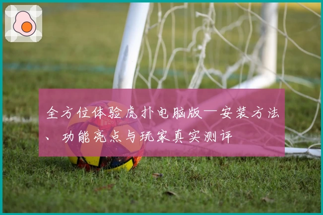 全方位体验虎扑电脑版—安装方法、功能亮点与玩家真实测评