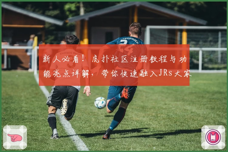 新人必看！虎扑社区注册教程与功能亮点详解，带你快速融入JRs大家庭