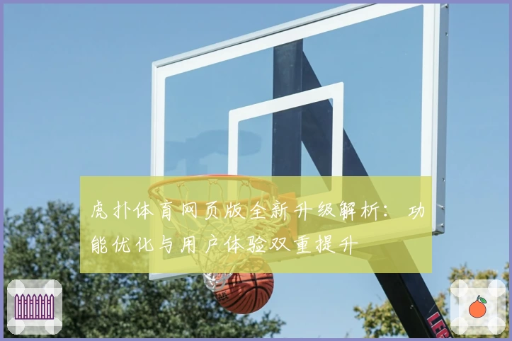 虎扑体育网页版全新升级解析：功能优化与用户体验双重提升