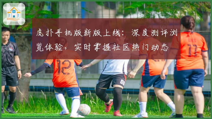 虎扑手机版新版上线：深度测评浏览体验，实时掌握社区热门动态