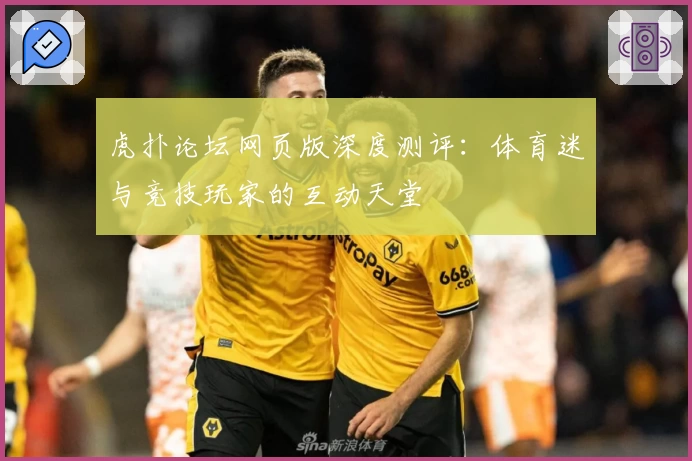 虎扑论坛网页版深度测评：体育迷与竞技玩家的互动天堂