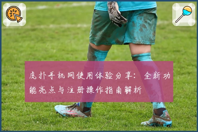 虎扑手机网使用体验分享：全新功能亮点与注册操作指南解析