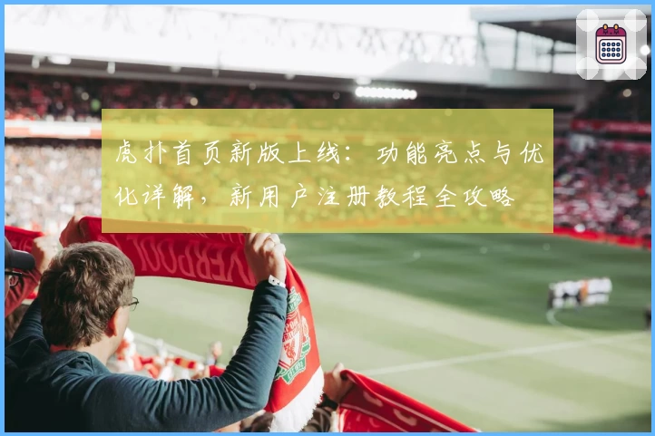 虎扑首页新版上线:功能亮点与优化详解,新用户注册教程全攻略