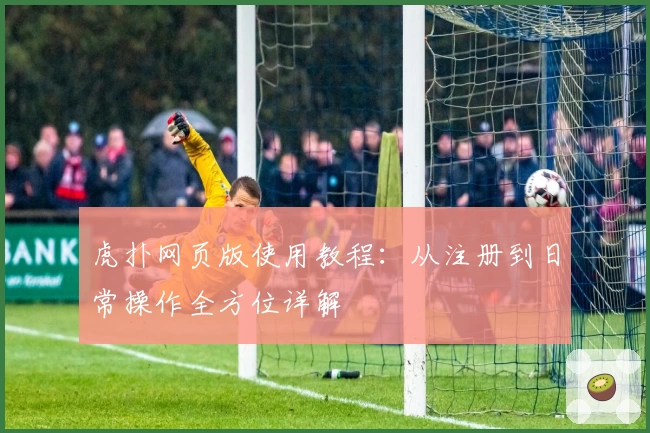 虎扑网页版使用教程:从注册到日常操作全方位详解