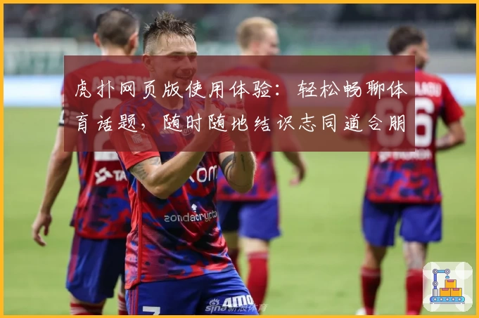 虎扑网页版使用体验：轻松畅聊体育话题，随时随地结识志同道合朋友
