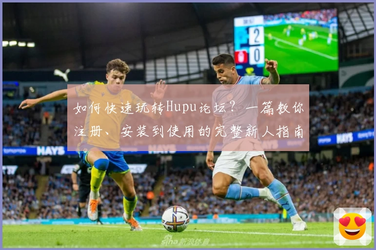 如何快速玩转Hupu论坛?一篇教你注册、安装到使用的完整新人指南