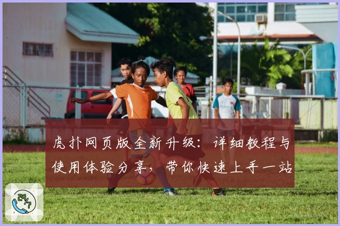 虎扑网页版全新升级：详细教程与使用体验分享，带你快速上手一站式体育社区