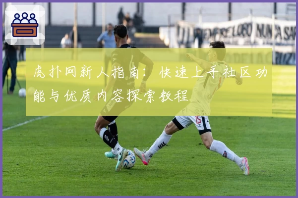 虎扑网新人指南：快速上手社区功能与优质内容探索教程