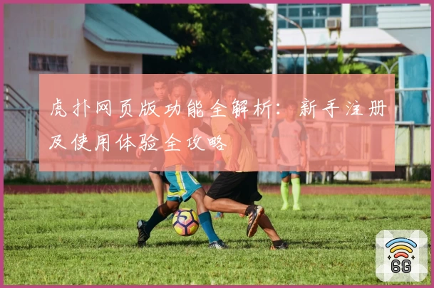 虎扑网页版功能全解析：新手注册及使用体验全攻略