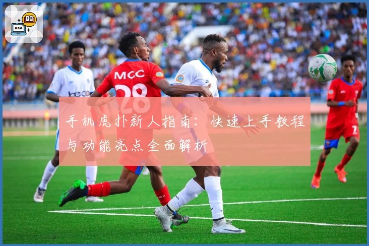 手机虎扑新人指南：快速上手教程与功能亮点全面解析