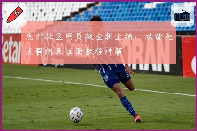 虎扑社区网页版全新上线,功能亮点解析及注册教程详解