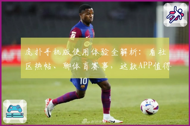 虎扑手机版使用体验全解析：看社区热帖、聊体育赛事，这款APP值得下载吗