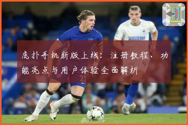 虎扑手机新版上线：注册教程、功能亮点与用户体验全面解析