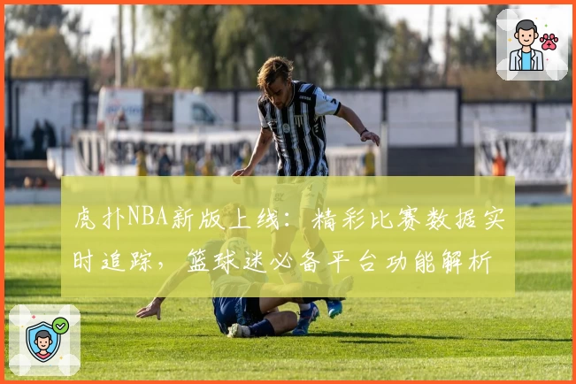 虎扑NBA新版上线：精彩比赛数据实时追踪，篮球迷必备平台功能解析