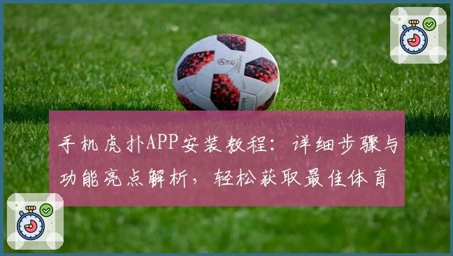 手机虎扑APP安装教程：详细步骤与功能亮点解析，轻松获取最佳体育社区体验