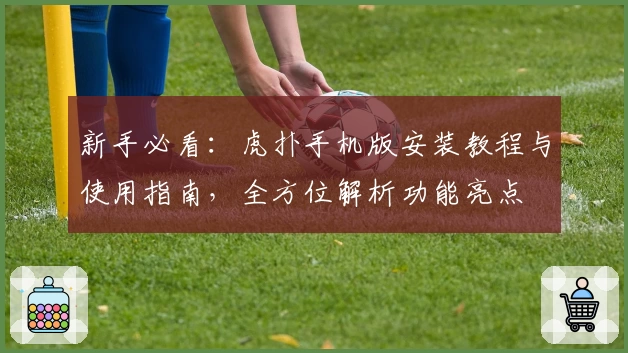 新手必看：虎扑手机版安装教程与使用指南，全方位解析功能亮点
