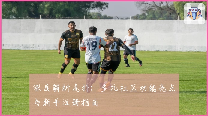 深度解析虎扑：多元社区功能亮点与新手注册指南