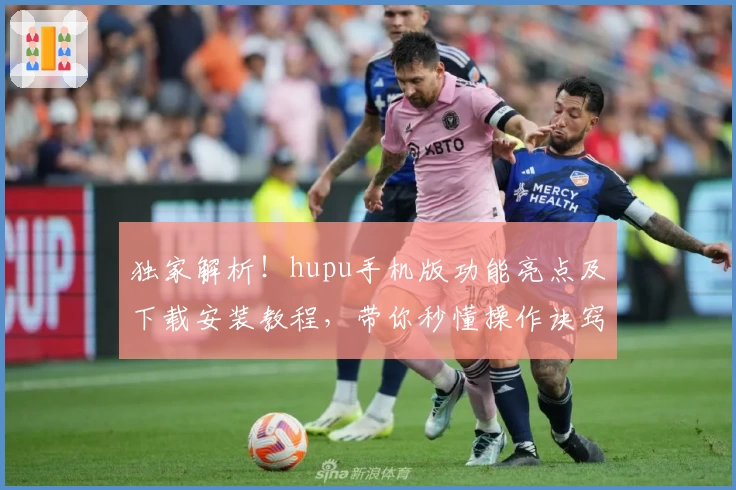 独家解析！hupu手机版功能亮点及下载安装教程，带你秒懂操作诀窍