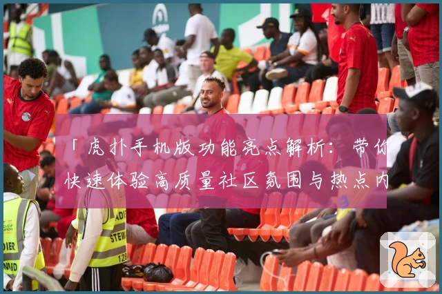 「虎扑手机版功能亮点解析：带你快速体验高质量社区氛围与热点内容」