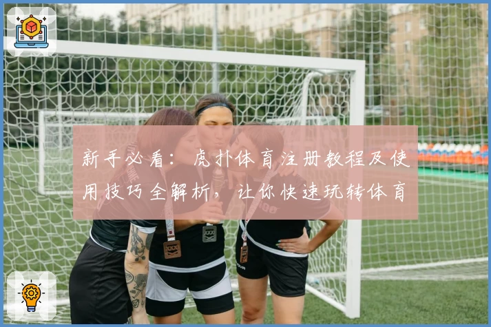 新手必看:虎扑体育注册教程及使用技巧全解析,让你快速玩转体育社区