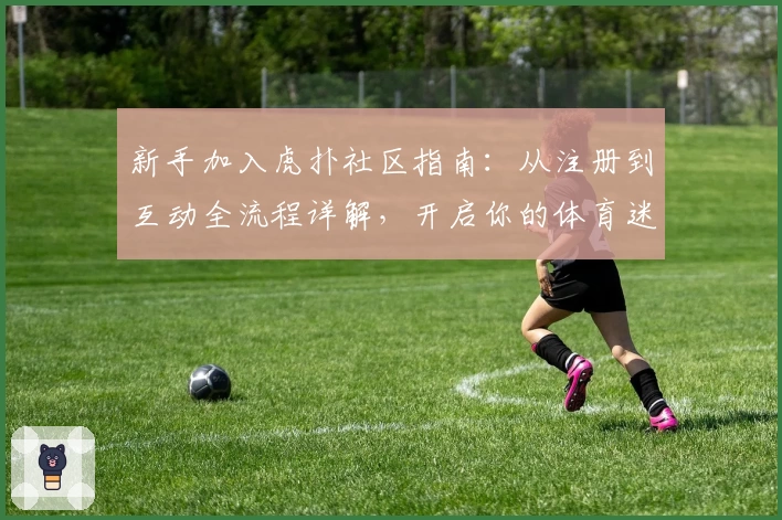 新手加入虎扑社区指南：从注册到互动全流程详解，开启你的体育迷社交新体验