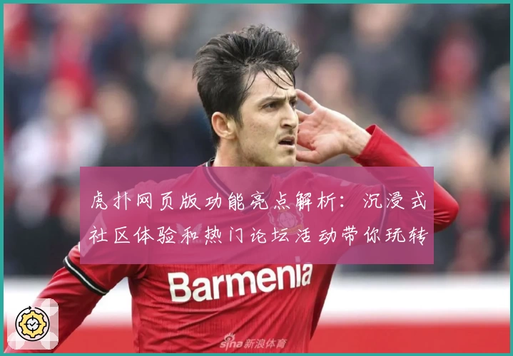 虎扑网页版功能亮点解析:沉浸式社区体验和热门论坛活动带你玩转篮球圈