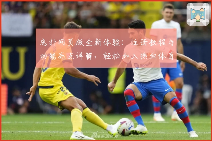 虎扑网页版全新体验:注册教程与功能亮点详解,轻松加入热血体育社区