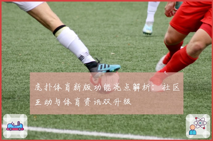 虎扑体育新版功能亮点解析:社区互动与体育资讯双升级