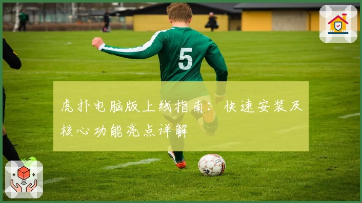 虎扑电脑版上线指南：快速安装及核心功能亮点详解