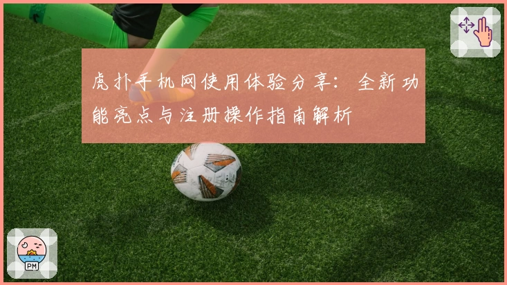 虎扑手机网使用体验分享：全新功能亮点与注册操作指南解析
