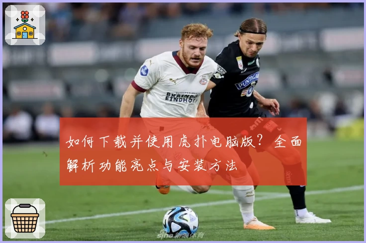 如何下载并使用虎扑电脑版？全面解析功能亮点与安装方法