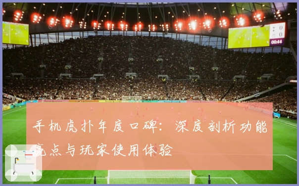 手机虎扑年度口碑：深度剖析功能亮点与玩家使用体验