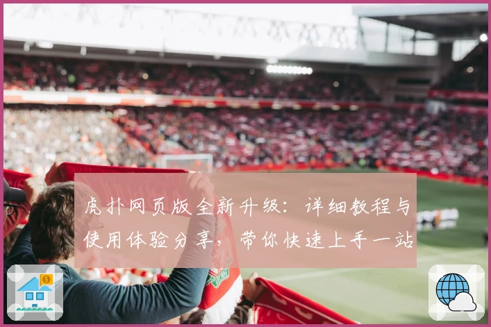 虎扑网页版全新升级：详细教程与使用体验分享，带你快速上手一站式体育社区
