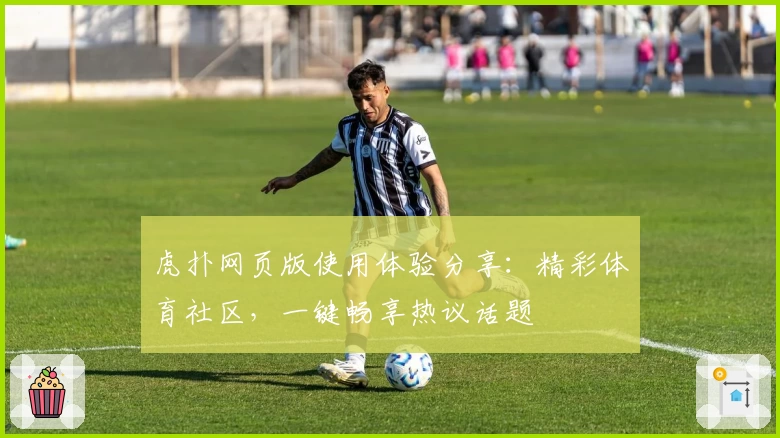 虎扑网页版使用体验分享:精彩体育社区,一键畅享热议话题
