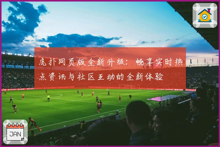虎扑网页版全新升级：畅享实时热点资讯与社区互动的全新体验