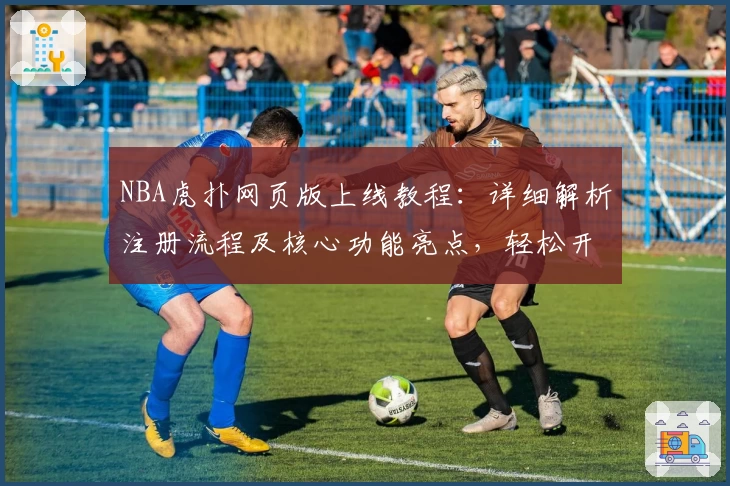 NBA虎扑网页版上线教程：详细解析注册流程及核心功能亮点，轻松开启你的篮球资讯新体验
