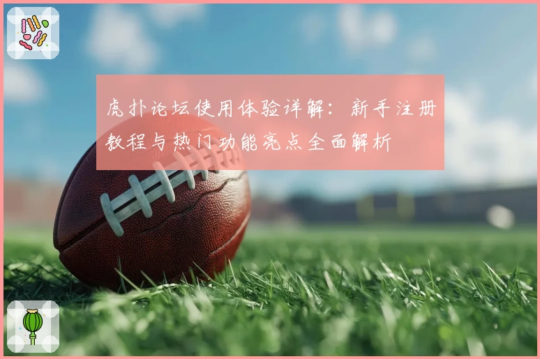 虎扑论坛使用体验详解：新手注册教程与热门功能亮点全面解析