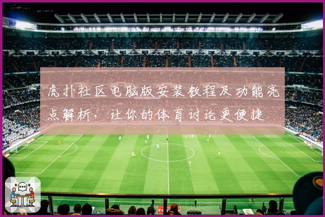 虎扑社区电脑版安装教程及功能亮点解析，让你的体育讨论更便捷