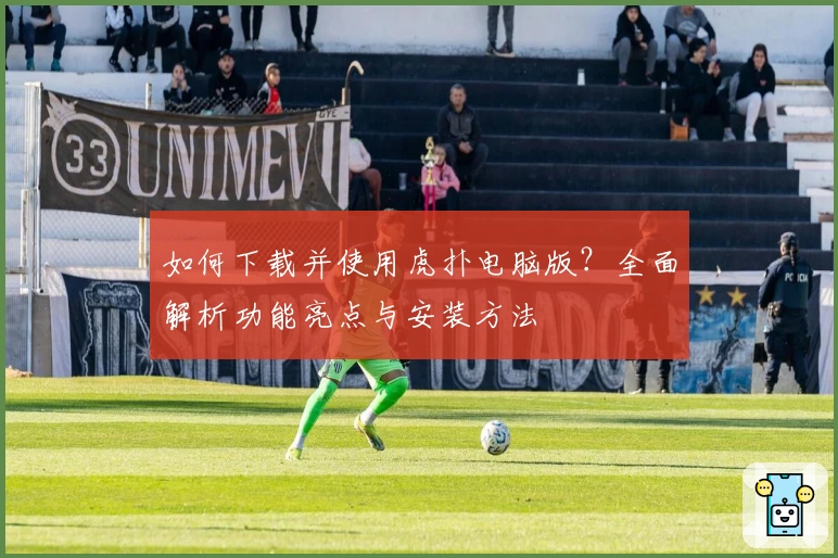 如何下载并使用虎扑电脑版？全面解析功能亮点与安装方法