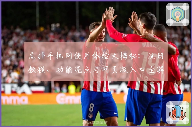 虎扑手机网使用体验大揭秘：注册教程、功能亮点与网页版入口全解析